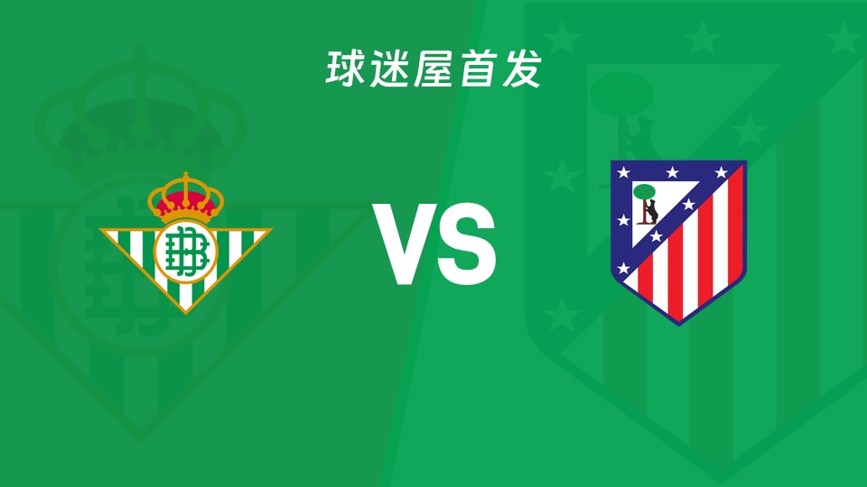 西甲第10轮：贝蒂斯vs马竞首发出炉，两队16分尬舞谁先断线？