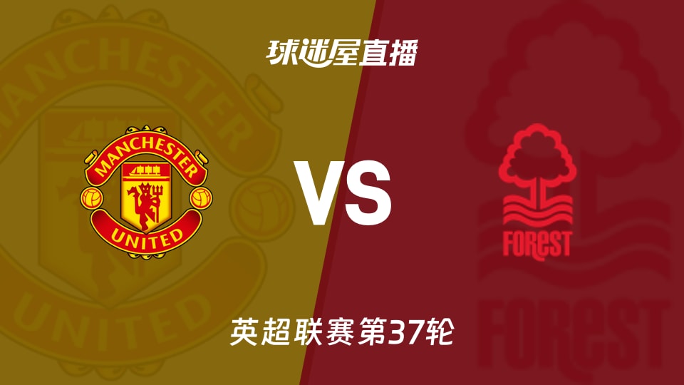 曼联主场迎战诺丁汉森林，英超第37轮直播前瞻